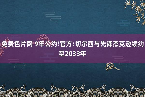 免费色片网 9年公约!官方:切尔西与先锋杰克逊续约至2033年