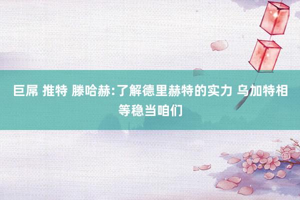 巨屌 推特 滕哈赫:了解德里赫特的实力 乌加特相等稳当咱们