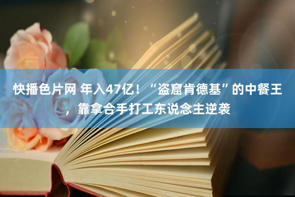 快播色片网 年入47亿！“盗窟肯德基”的中餐王，靠拿合手打工东说念主逆袭