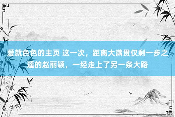 爱就色色的主页 这一次，距离大满贯仅剩一步之遥的赵丽颖，一经走上了另一条大路