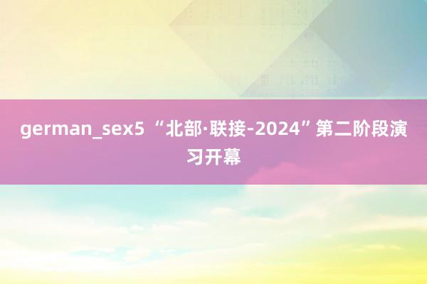 german_sex5 “北部·联接-2024”第二阶段演习开幕