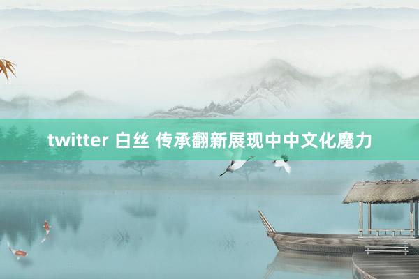 twitter 白丝 传承翻新展现中中文化魔力