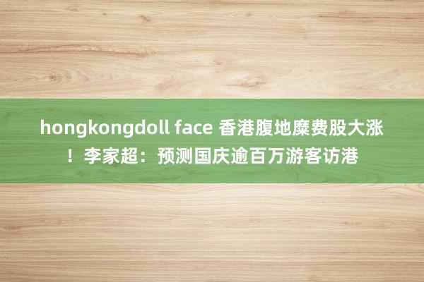 hongkongdoll face 香港腹地糜费股大涨！李家超：预测国庆逾百万游客访港