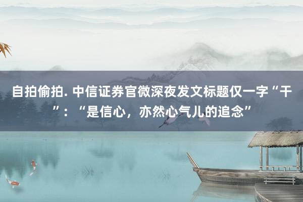 自拍偷拍. 中信证券官微深夜发文标题仅一字“干”：“是信心，亦然心气儿的追念”