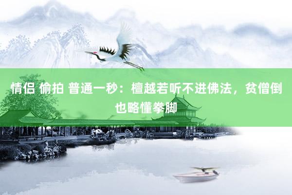 情侣 偷拍 普通一秒：檀越若听不进佛法，贫僧倒也略懂拳脚