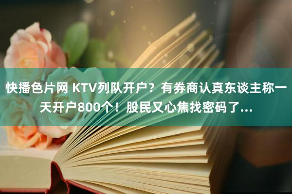 快播色片网 KTV列队开户？有券商认真东谈主称一天开户800个！股民又心焦找密码了...