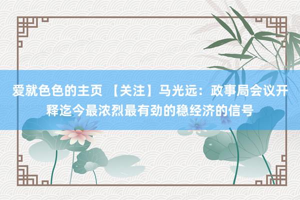 爱就色色的主页 【关注】马光远：政事局会议开释迄今最浓烈最有劲的稳经济的信号