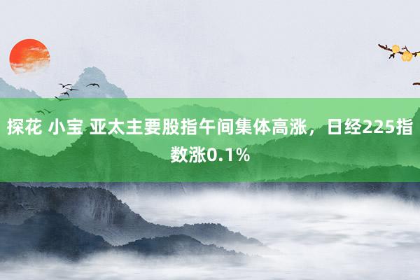 探花 小宝 亚太主要股指午间集体高涨，日经225指数涨0.1%