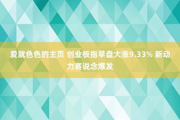 爱就色色的主页 创业板指早盘大涨9.33% 新动力赛说念爆发