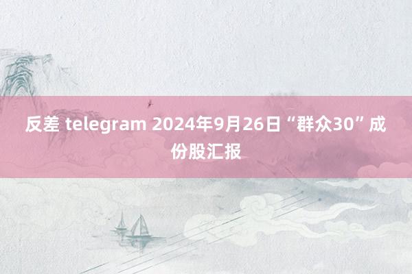 反差 telegram 2024年9月26日“群众30”成份股汇报