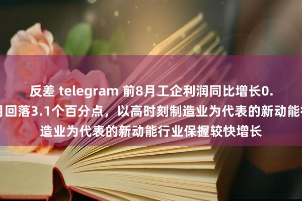 反差 telegram 前8月工企利润同比增长0.5%，增速较1-7月回落3.1个百分点，以高时刻制造业为代表的新动能行业保握较快增长