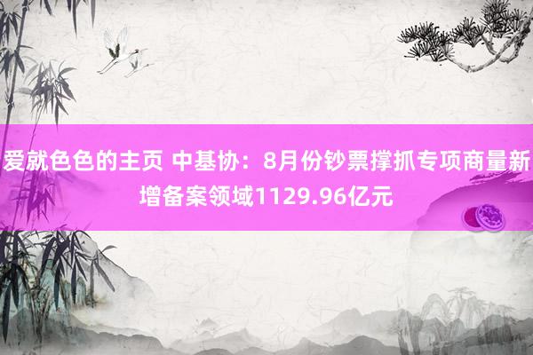 爱就色色的主页 中基协：8月份钞票撑抓专项商量新增备案领域1129.96亿元