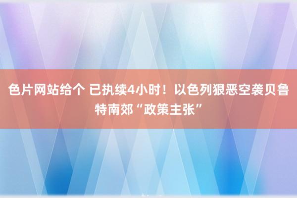 色片网站给个 已执续4小时！以色列狠恶空袭贝鲁特南郊“政策主张”