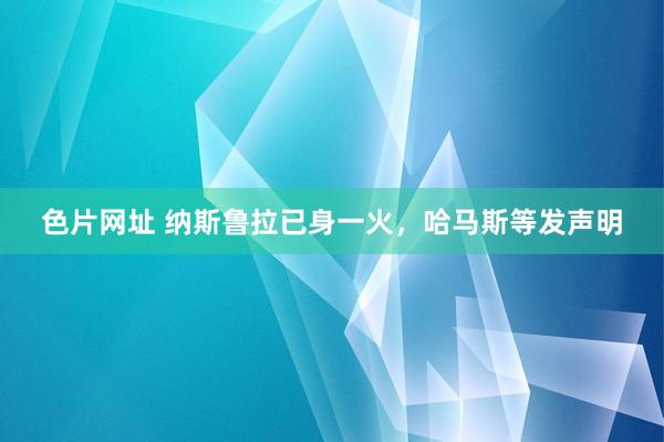 色片网址 纳斯鲁拉已身一火，哈马斯等发声明