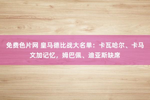 免费色片网 皇马德比战大名单：卡瓦哈尔、卡马文加记忆，姆巴佩、迪亚斯缺席