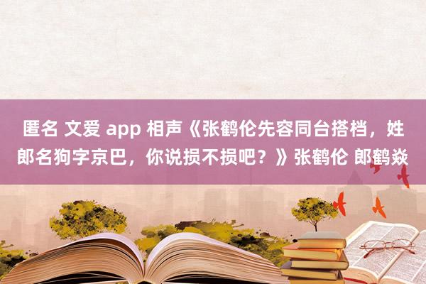 匿名 文爱 app 相声《张鹤伦先容同台搭档，姓郎名狗字京巴，你说损不损吧？》张鹤伦 郎鹤焱