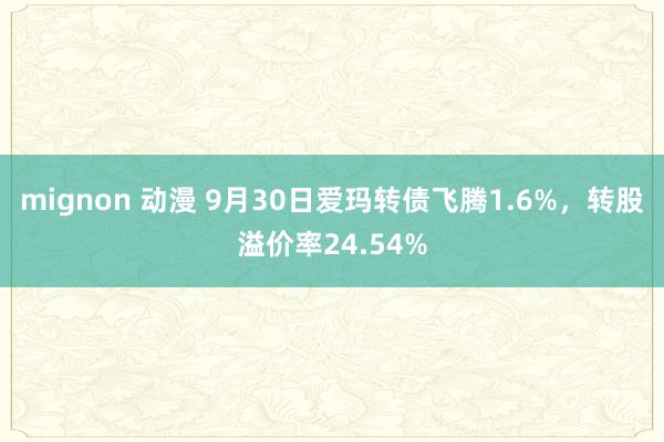 mignon 动漫 9月30日爱玛转债飞腾1.6%，转股溢价率24.54%