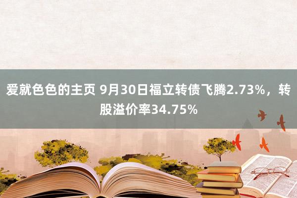 爱就色色的主页 9月30日福立转债飞腾2.73%，转股溢价率34.75%