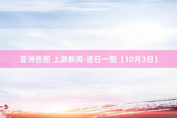 亚洲色图 上游新闻·逐日一图【10月3日】