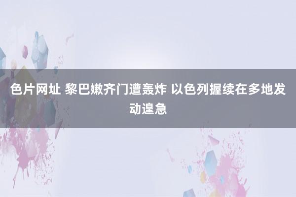 色片网址 黎巴嫩齐门遭轰炸 以色列握续在多地发动遑急