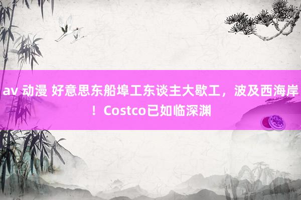 av 动漫 好意思东船埠工东谈主大歇工，波及西海岸！Costco已如临深渊