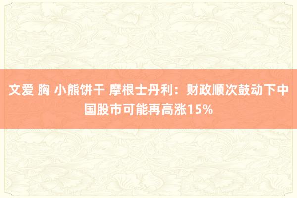 文爱 胸 小熊饼干 摩根士丹利：财政顺次鼓动下中国股市可能再高涨15%