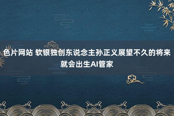 色片网站 软银独创东说念主孙正义展望不久的将来就会出生AI管家