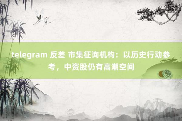 telegram 反差 市集征询机构：以历史行动参考，中资股仍有高潮空间