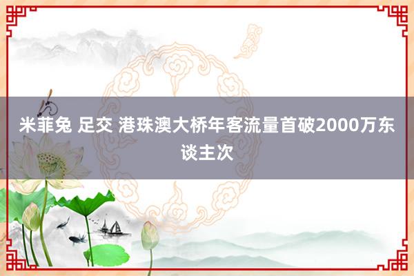 米菲兔 足交 港珠澳大桥年客流量首破2000万东谈主次