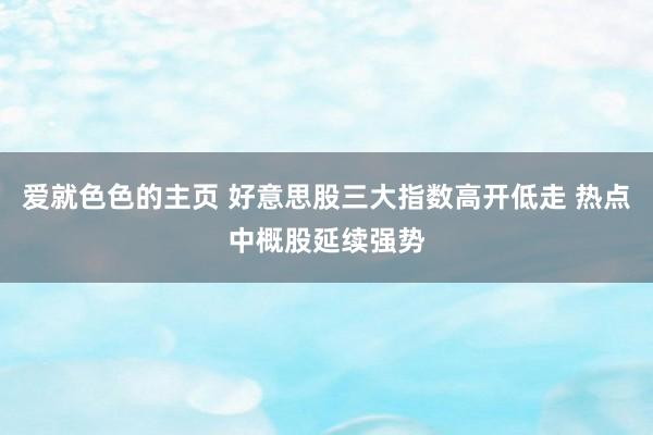 爱就色色的主页 好意思股三大指数高开低走 热点中概股延续强势