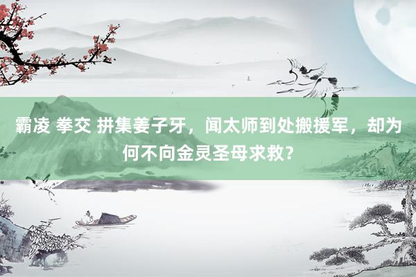 霸凌 拳交 拼集姜子牙，闻太师到处搬援军，却为何不向金灵圣母求救？