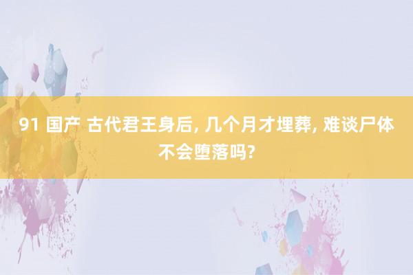 91 国产 古代君王身后， 几个月才埋葬， 难谈尸体不会堕落吗?