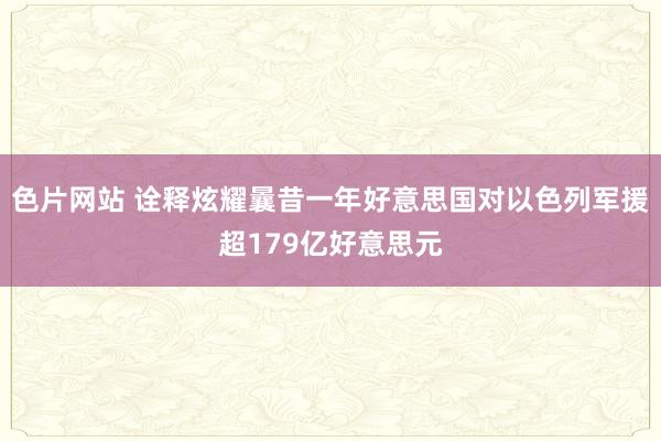 色片网站 诠释炫耀曩昔一年好意思国对以色列军援超179亿好意思元