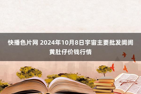 快播色片网 2024年10月8日宇宙主要批发阛阓黄肚仔价钱行情