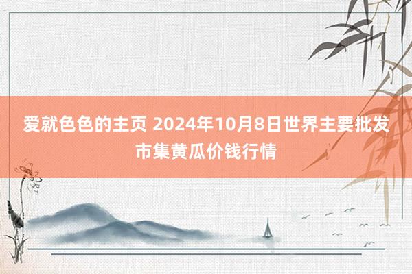 爱就色色的主页 2024年10月8日世界主要批发市集黄瓜价钱行情