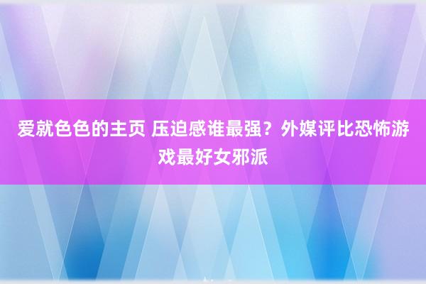 爱就色色的主页 压迫感谁最强？外媒评比恐怖游戏最好女邪派