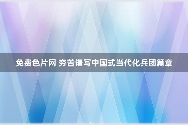 免费色片网 穷苦谱写中国式当代化兵团篇章