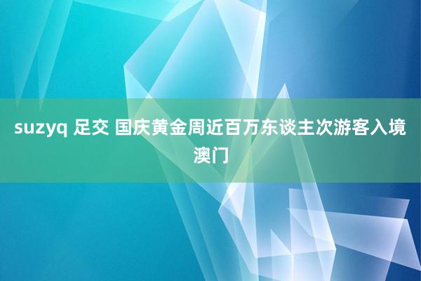 suzyq 足交 国庆黄金周近百万东谈主次游客入境澳门