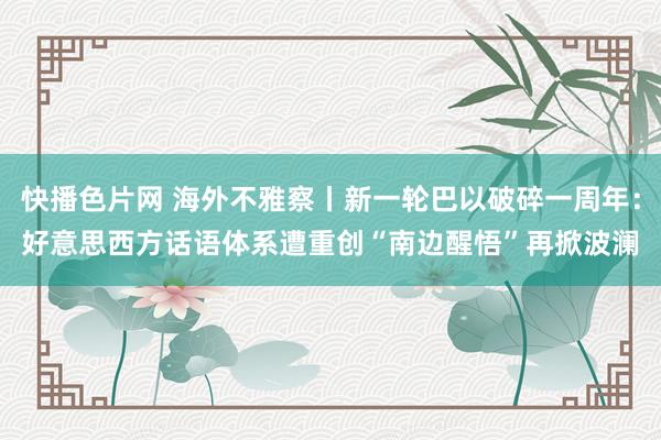 快播色片网 海外不雅察丨新一轮巴以破碎一周年：好意思西方话语体系遭重创　“南边醒悟”再掀波澜