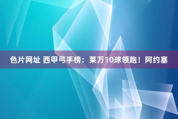 色片网址 西甲弓手榜：莱万10球领跑！阿约塞