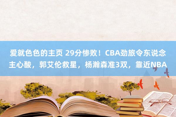 爱就色色的主页 29分惨败！CBA劲旅令东说念主心酸，郭艾伦救星，杨瀚森准3双，靠近NBA