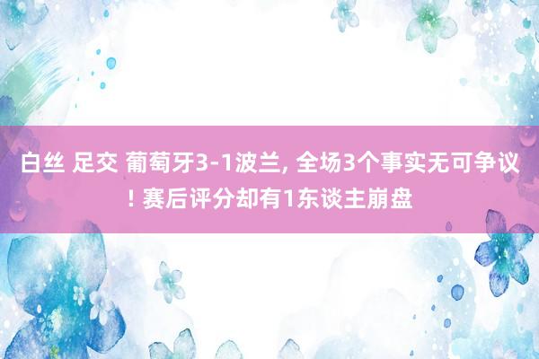 白丝 足交 葡萄牙3-1波兰， 全场3个事实无可争议! 赛后评分却有1东谈主崩盘