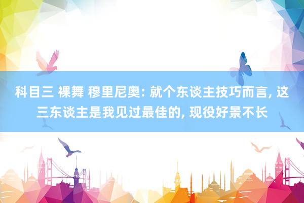 科目三 裸舞 穆里尼奥: 就个东谈主技巧而言， 这三东谈主是我见过最佳的， 现役好景不长