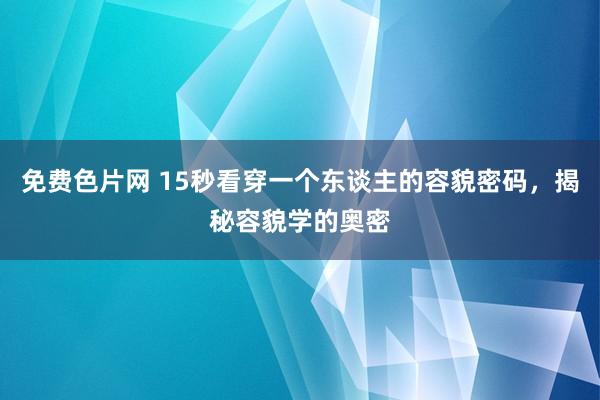 免费色片网 15秒看穿一个东谈主的容貌密码，揭秘容貌学的奥密