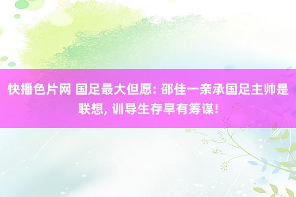 快播色片网 国足最大但愿: 邵佳一亲承国足主帅是联想， 训导生存早有筹谋!