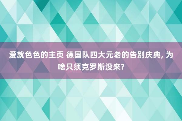 爱就色色的主页 德国队四大元老的告别庆典， 为啥只须克罗斯没来?