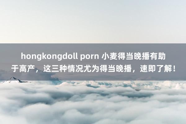 hongkongdoll porn 小麦得当晚播有助于高产，这三种情况尤为得当晚播，速即了解！