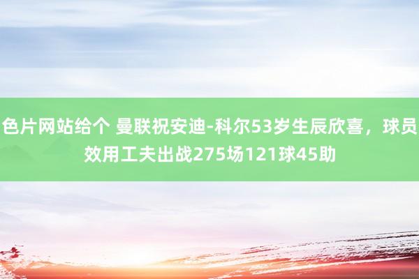 色片网站给个 曼联祝安迪-科尔53岁生辰欣喜，球员效用工夫出战275场121球45助