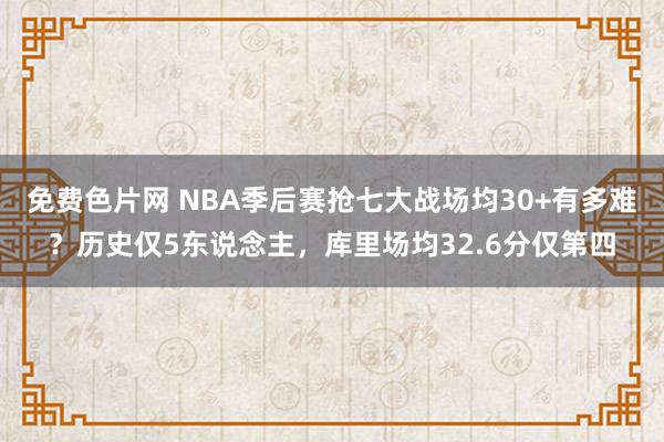 免费色片网 NBA季后赛抢七大战场均30+有多难？历史仅5东说念主，库里场均32.6分仅第四