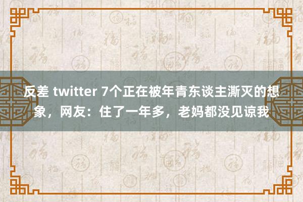 反差 twitter 7个正在被年青东谈主澌灭的想象，网友：住了一年多，老妈都没见谅我